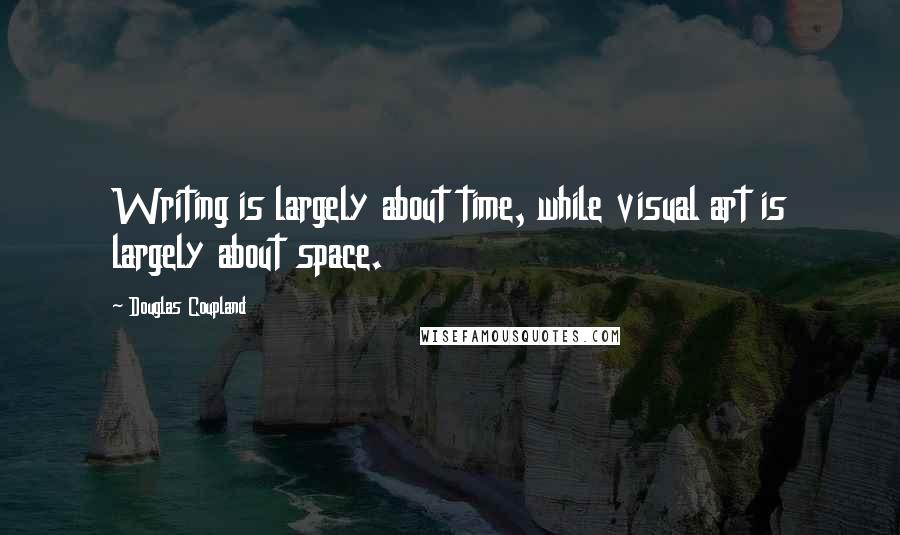 Douglas Coupland Quotes: Writing is largely about time, while visual art is largely about space.
