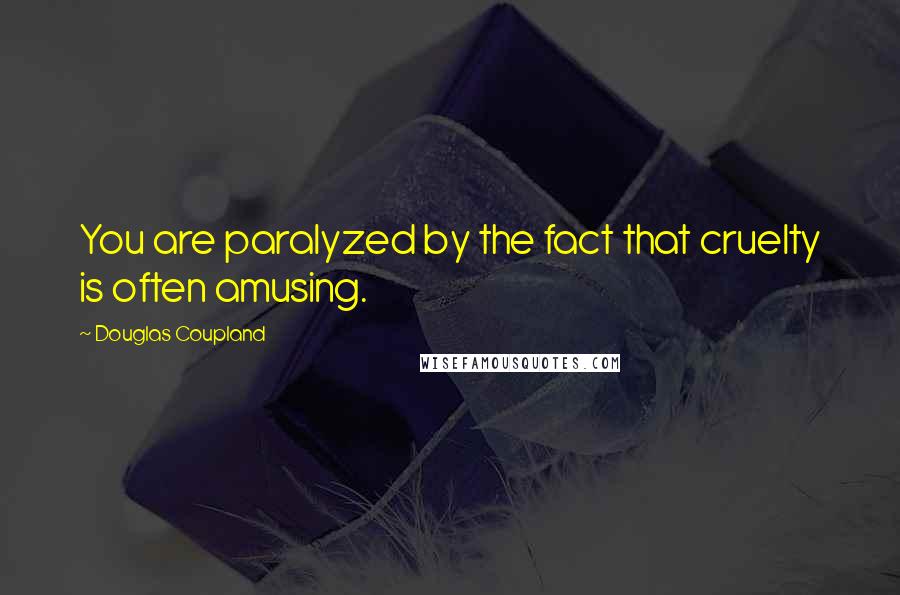 Douglas Coupland Quotes: You are paralyzed by the fact that cruelty is often amusing.