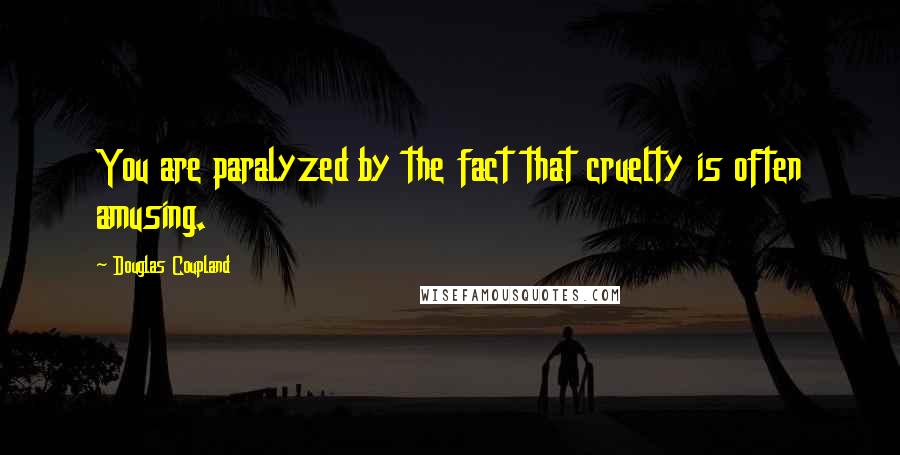 Douglas Coupland Quotes: You are paralyzed by the fact that cruelty is often amusing.