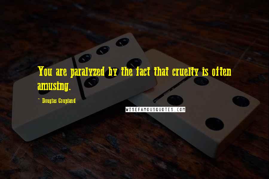 Douglas Coupland Quotes: You are paralyzed by the fact that cruelty is often amusing.