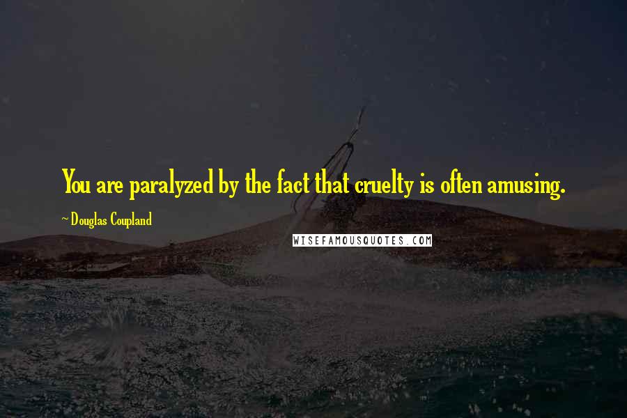 Douglas Coupland Quotes: You are paralyzed by the fact that cruelty is often amusing.