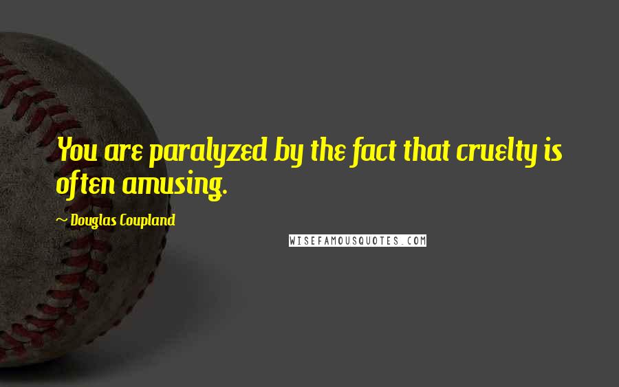 Douglas Coupland Quotes: You are paralyzed by the fact that cruelty is often amusing.