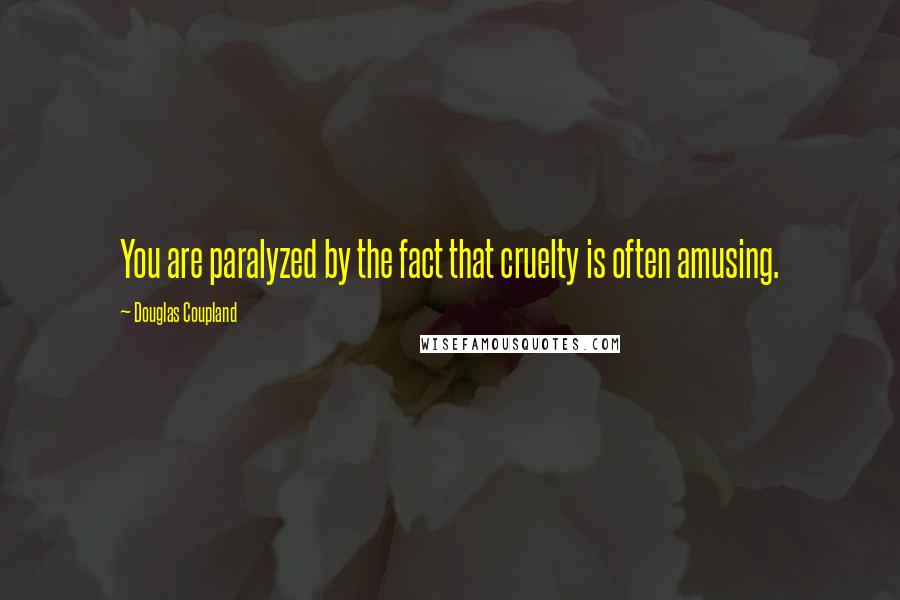 Douglas Coupland Quotes: You are paralyzed by the fact that cruelty is often amusing.