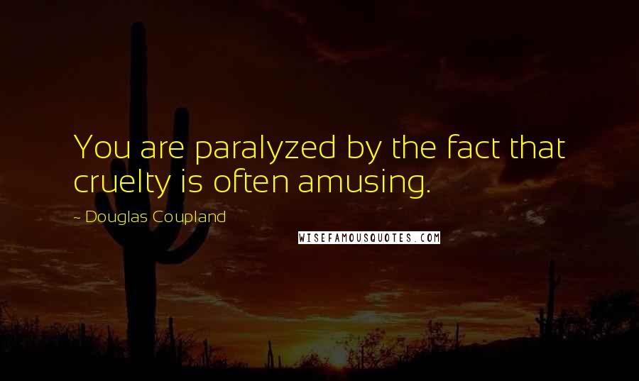 Douglas Coupland Quotes: You are paralyzed by the fact that cruelty is often amusing.