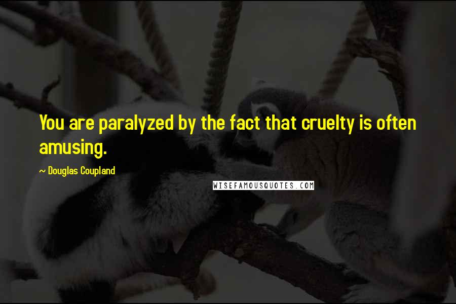 Douglas Coupland Quotes: You are paralyzed by the fact that cruelty is often amusing.