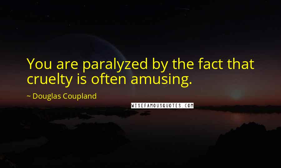 Douglas Coupland Quotes: You are paralyzed by the fact that cruelty is often amusing.