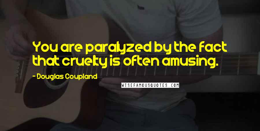 Douglas Coupland Quotes: You are paralyzed by the fact that cruelty is often amusing.