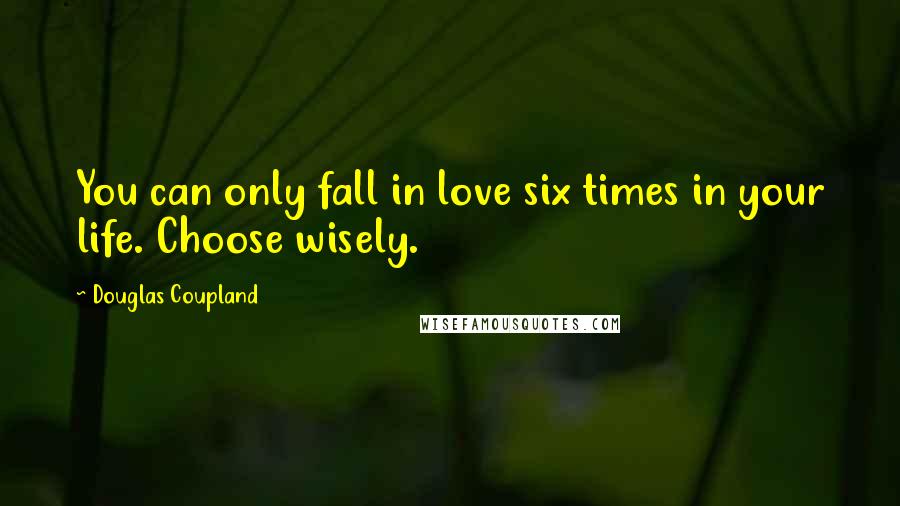 Douglas Coupland Quotes: You can only fall in love six times in your life. Choose wisely.