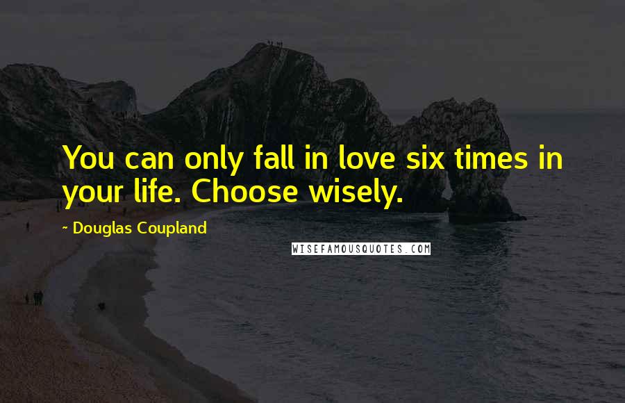 Douglas Coupland Quotes: You can only fall in love six times in your life. Choose wisely.