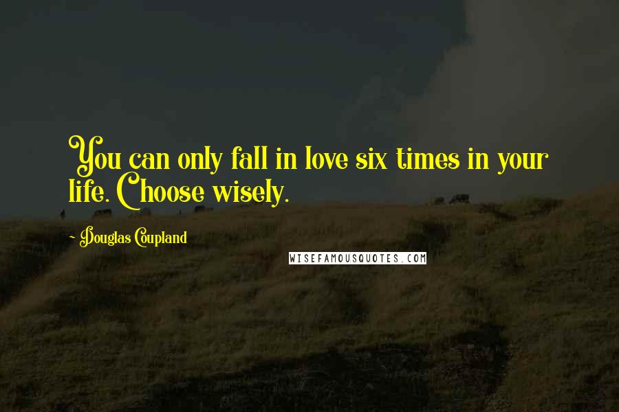 Douglas Coupland Quotes: You can only fall in love six times in your life. Choose wisely.