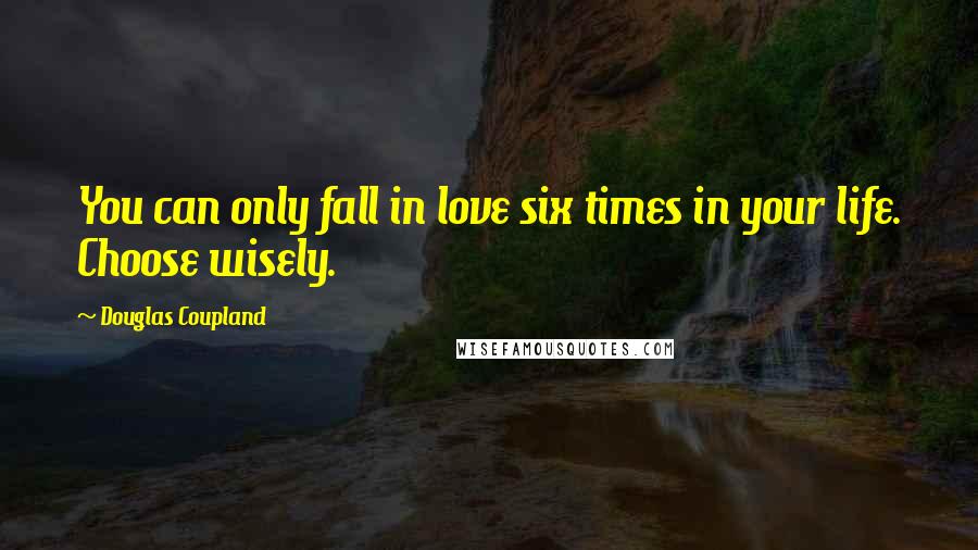 Douglas Coupland Quotes: You can only fall in love six times in your life. Choose wisely.