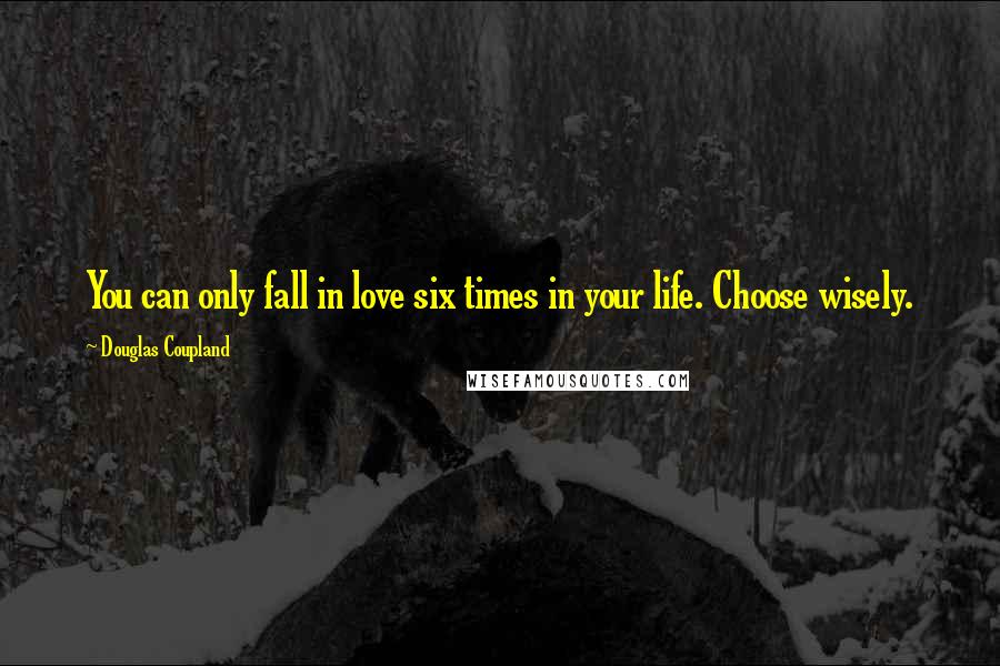 Douglas Coupland Quotes: You can only fall in love six times in your life. Choose wisely.