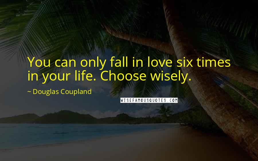 Douglas Coupland Quotes: You can only fall in love six times in your life. Choose wisely.