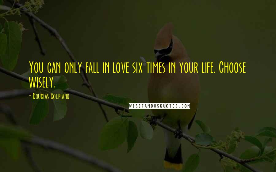 Douglas Coupland Quotes: You can only fall in love six times in your life. Choose wisely.