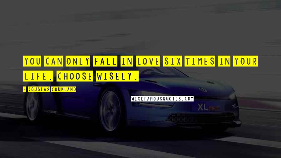 Douglas Coupland Quotes: You can only fall in love six times in your life. Choose wisely.