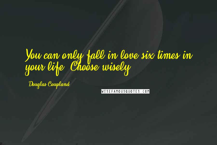 Douglas Coupland Quotes: You can only fall in love six times in your life. Choose wisely.