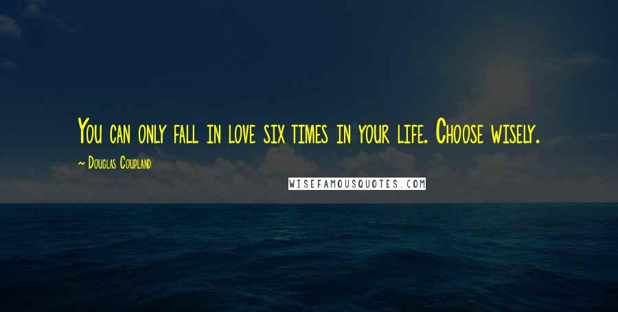 Douglas Coupland Quotes: You can only fall in love six times in your life. Choose wisely.