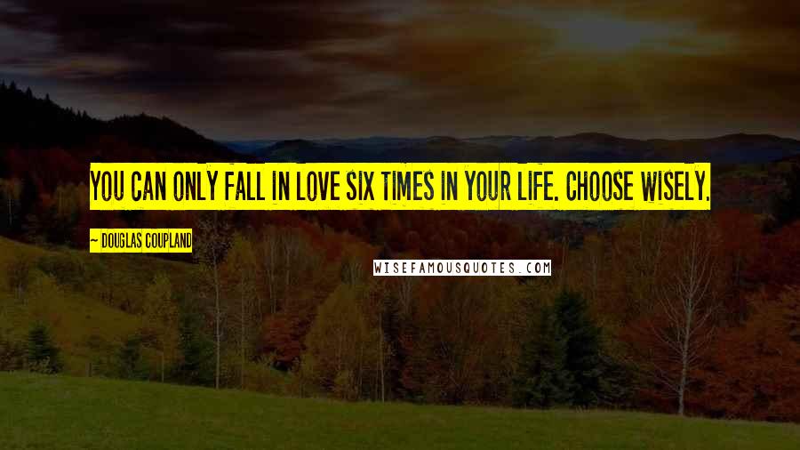 Douglas Coupland Quotes: You can only fall in love six times in your life. Choose wisely.