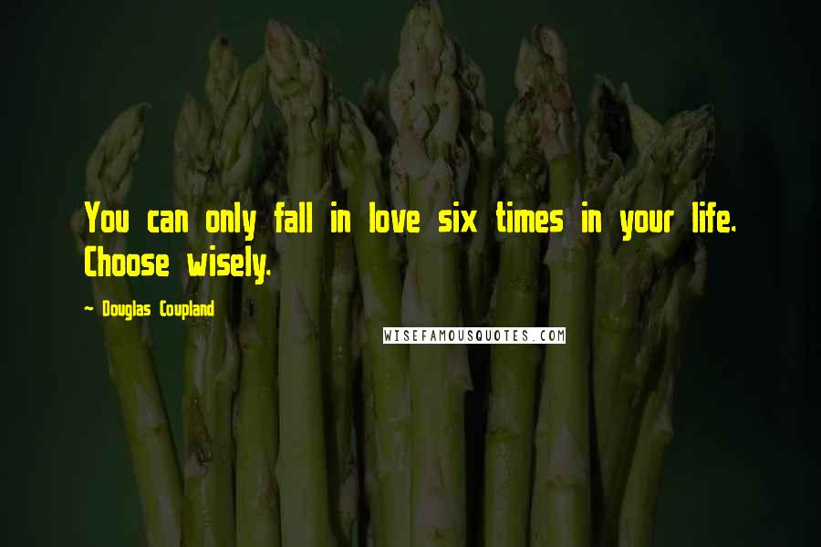 Douglas Coupland Quotes: You can only fall in love six times in your life. Choose wisely.