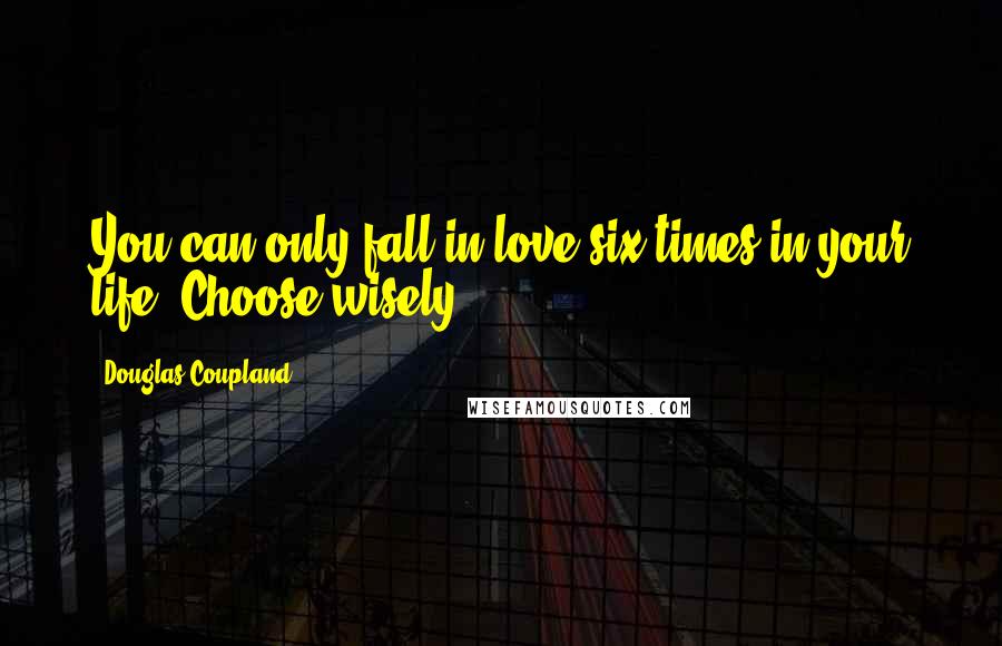 Douglas Coupland Quotes: You can only fall in love six times in your life. Choose wisely.