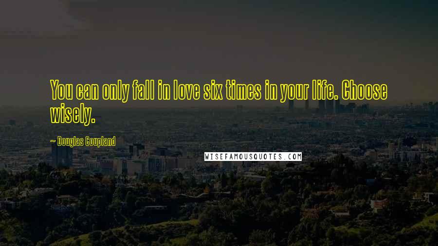Douglas Coupland Quotes: You can only fall in love six times in your life. Choose wisely.