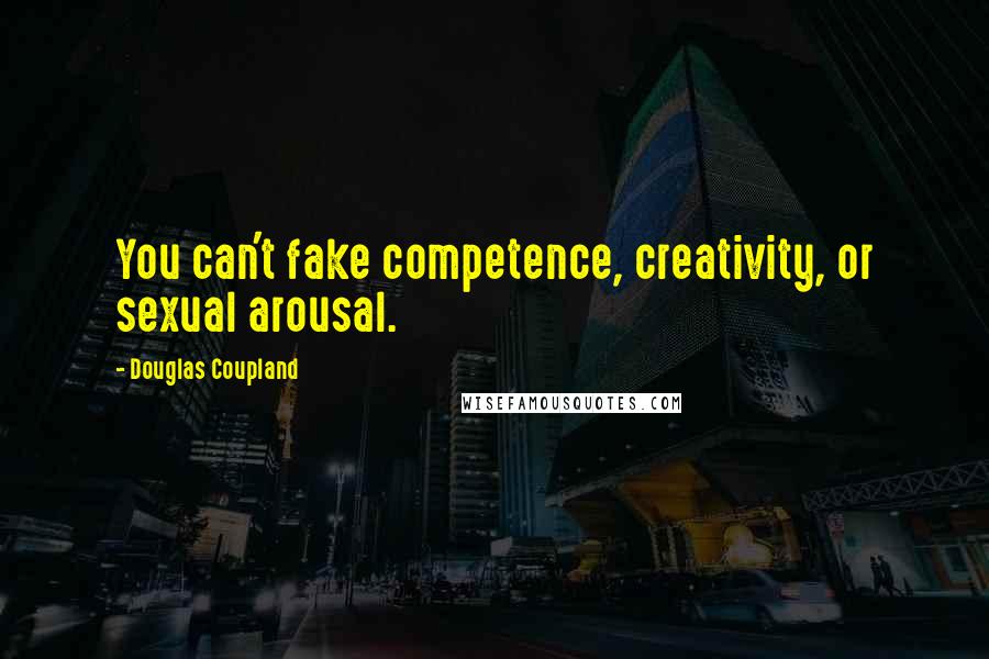 Douglas Coupland Quotes: You can't fake competence, creativity, or sexual arousal.