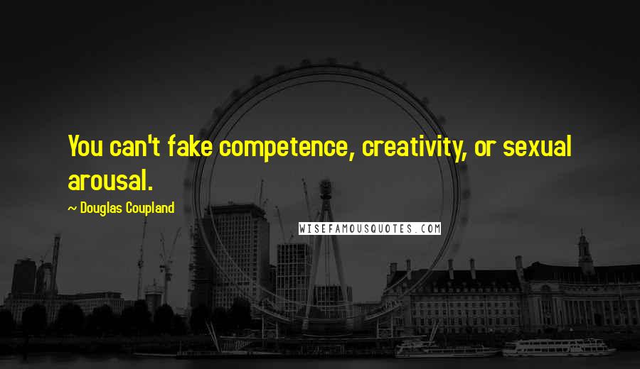 Douglas Coupland Quotes: You can't fake competence, creativity, or sexual arousal.