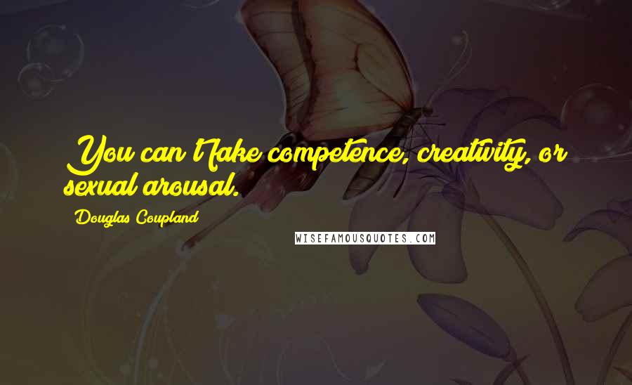 Douglas Coupland Quotes: You can't fake competence, creativity, or sexual arousal.