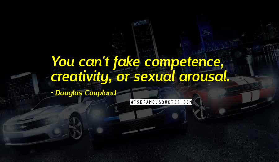 Douglas Coupland Quotes: You can't fake competence, creativity, or sexual arousal.