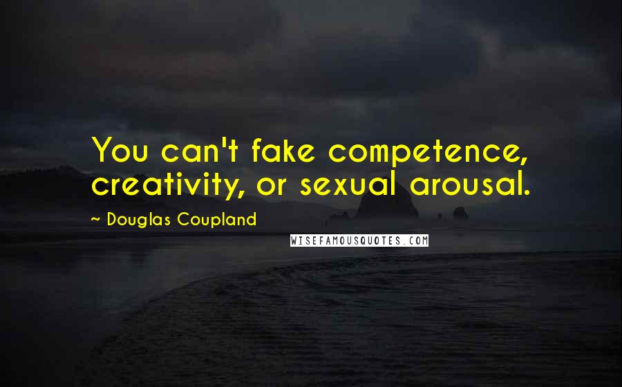 Douglas Coupland Quotes: You can't fake competence, creativity, or sexual arousal.