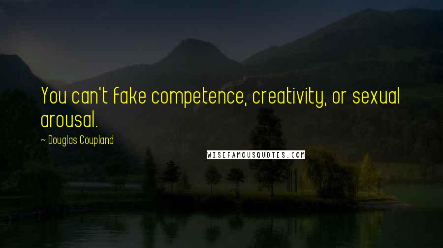 Douglas Coupland Quotes: You can't fake competence, creativity, or sexual arousal.