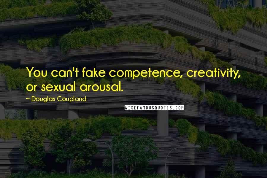 Douglas Coupland Quotes: You can't fake competence, creativity, or sexual arousal.