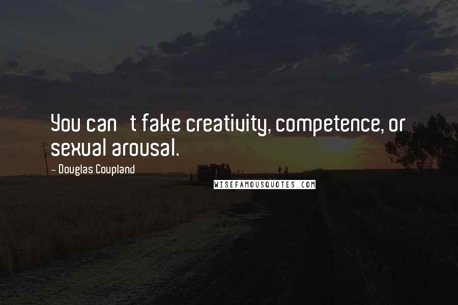 Douglas Coupland Quotes: You can't fake creativity, competence, or sexual arousal.