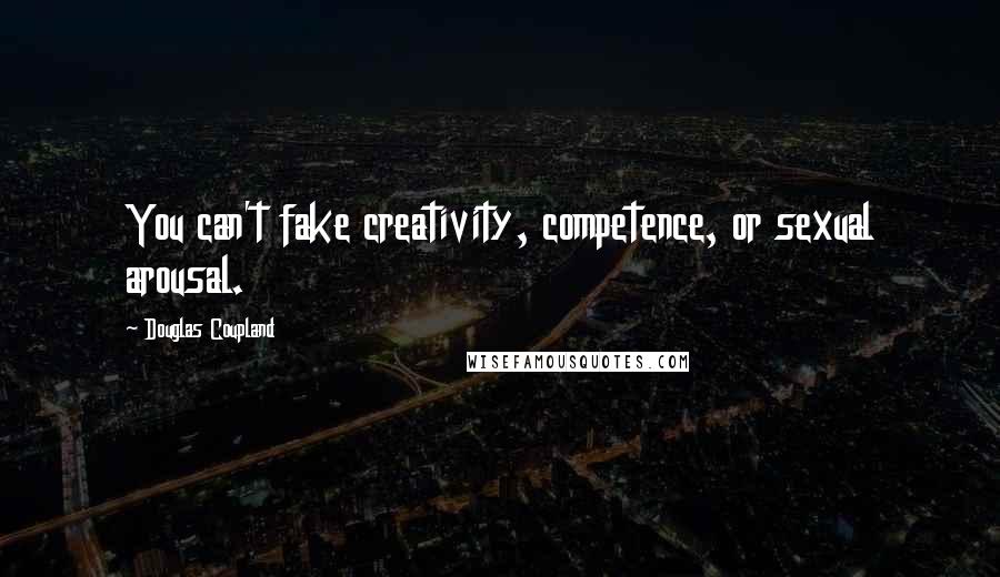 Douglas Coupland Quotes: You can't fake creativity, competence, or sexual arousal.