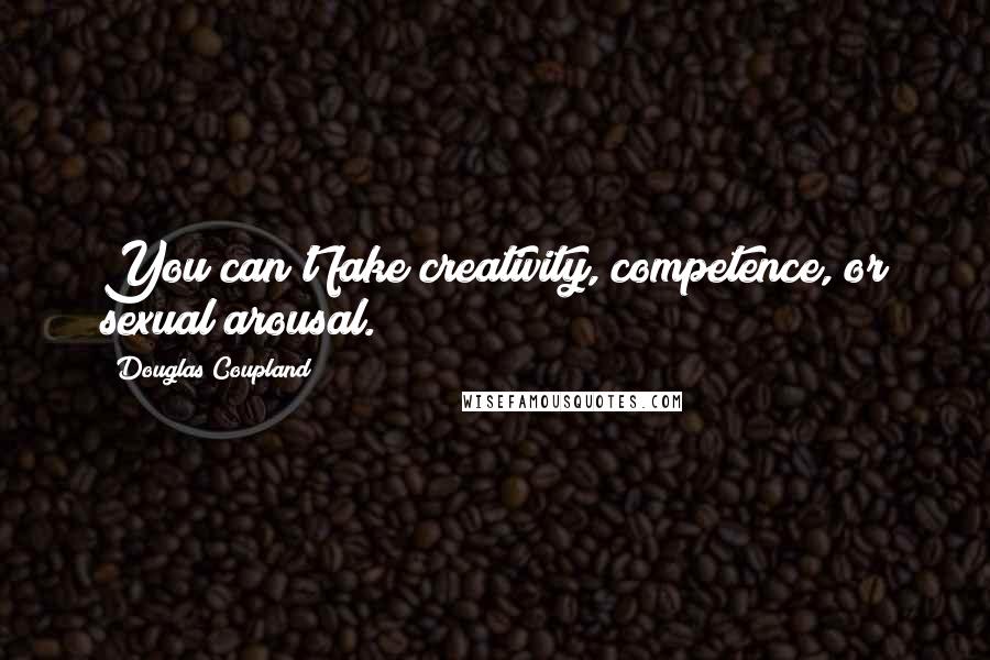 Douglas Coupland Quotes: You can't fake creativity, competence, or sexual arousal.