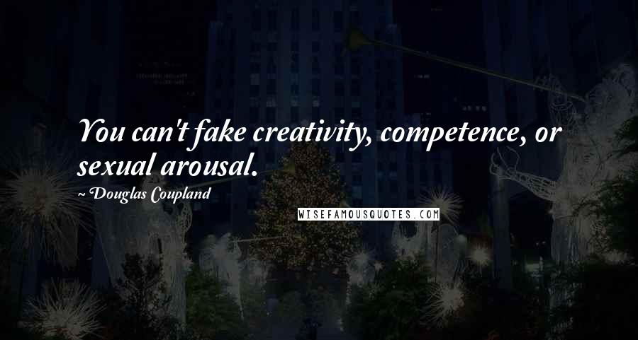 Douglas Coupland Quotes: You can't fake creativity, competence, or sexual arousal.