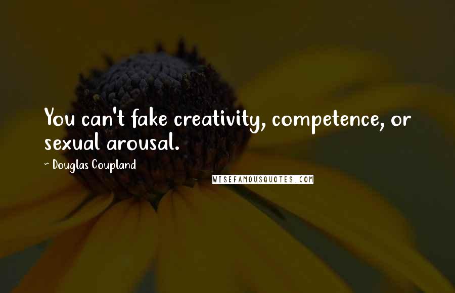 Douglas Coupland Quotes: You can't fake creativity, competence, or sexual arousal.
