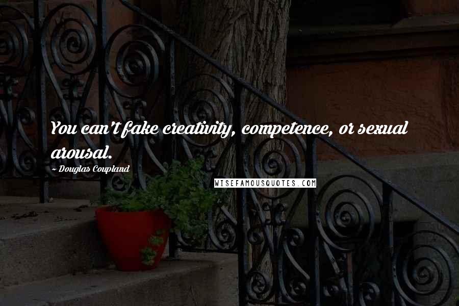 Douglas Coupland Quotes: You can't fake creativity, competence, or sexual arousal.