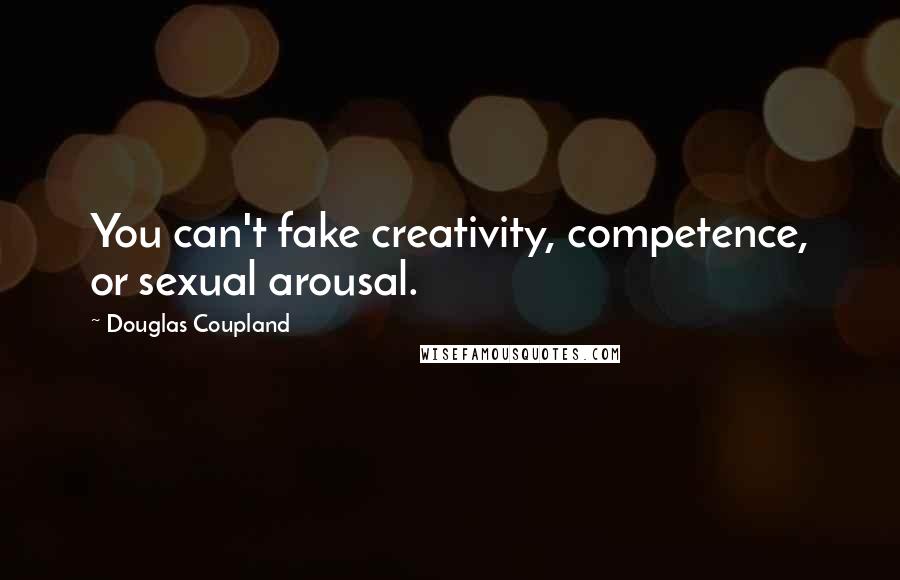 Douglas Coupland Quotes: You can't fake creativity, competence, or sexual arousal.