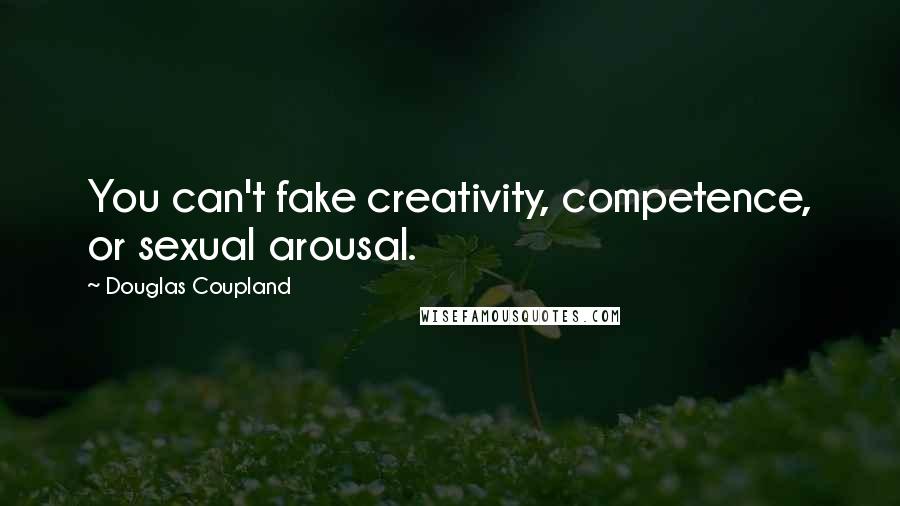 Douglas Coupland Quotes: You can't fake creativity, competence, or sexual arousal.