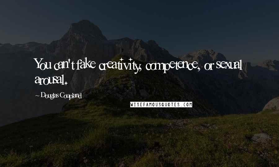 Douglas Coupland Quotes: You can't fake creativity, competence, or sexual arousal.