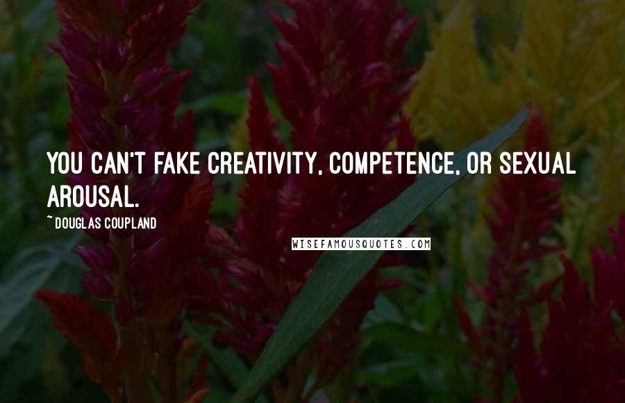 Douglas Coupland Quotes: You can't fake creativity, competence, or sexual arousal.