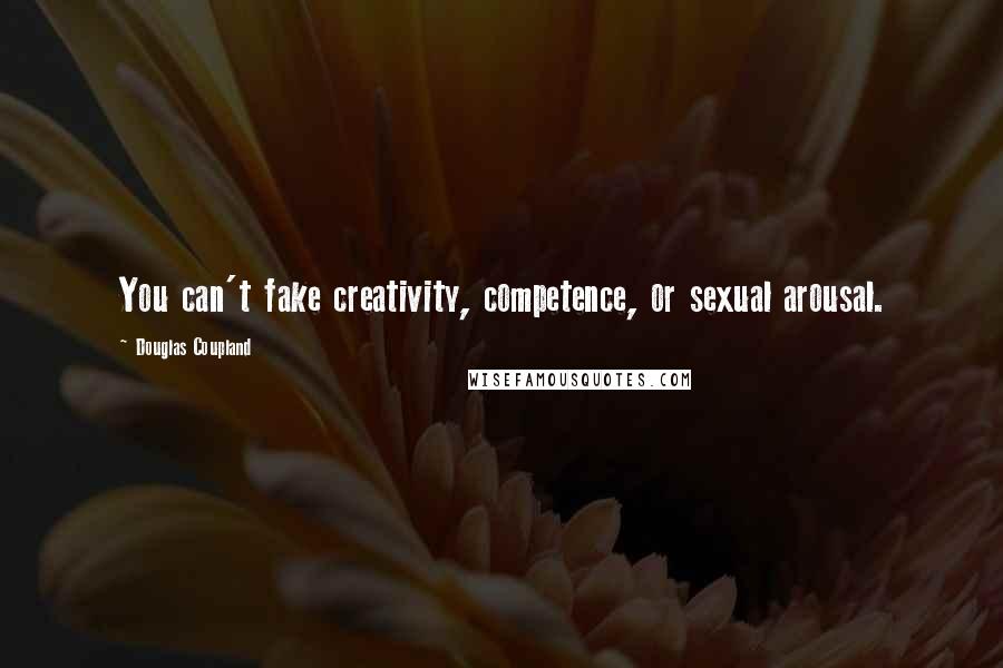 Douglas Coupland Quotes: You can't fake creativity, competence, or sexual arousal.
