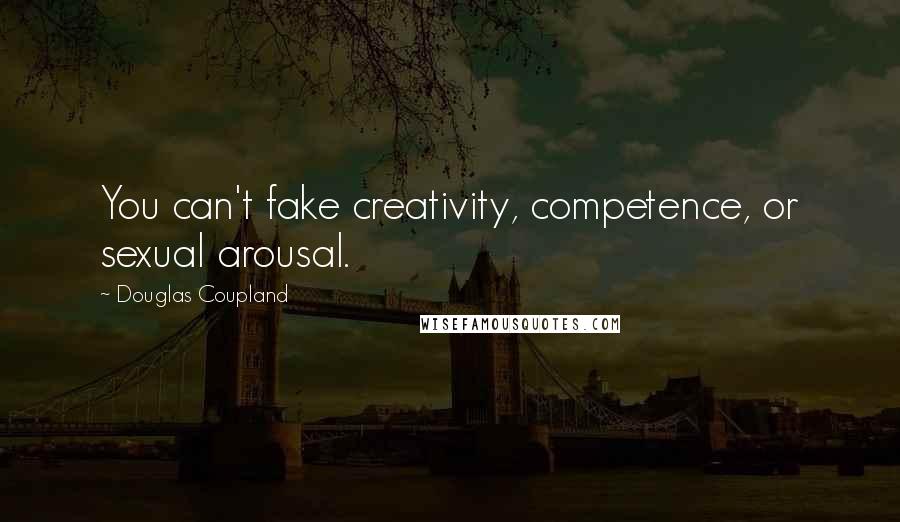 Douglas Coupland Quotes: You can't fake creativity, competence, or sexual arousal.