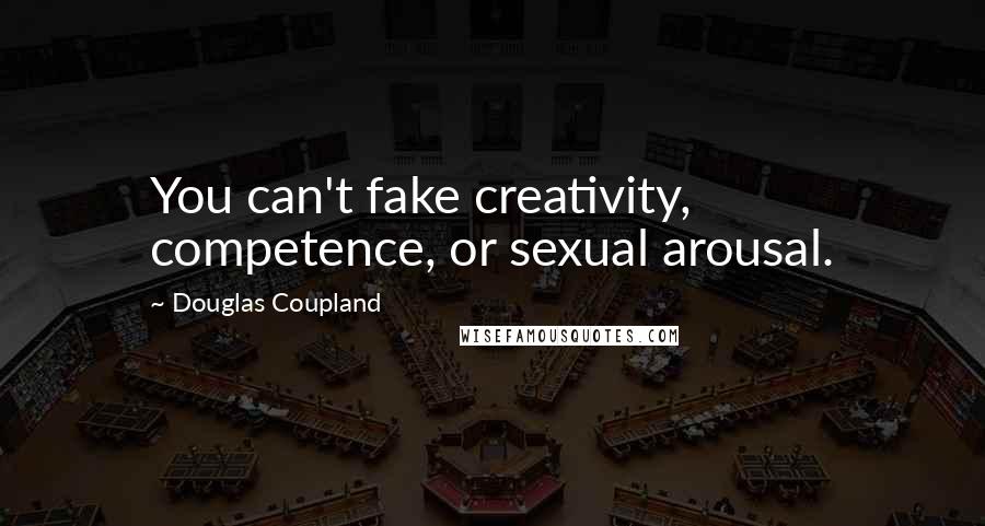 Douglas Coupland Quotes: You can't fake creativity, competence, or sexual arousal.