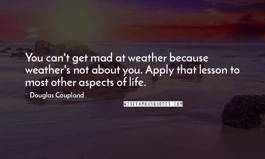 Douglas Coupland Quotes: You can't get mad at weather because weather's not about you. Apply that lesson to most other aspects of life.