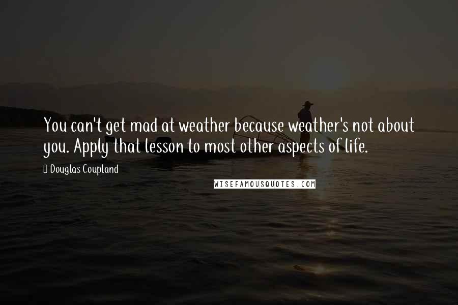 Douglas Coupland Quotes: You can't get mad at weather because weather's not about you. Apply that lesson to most other aspects of life.