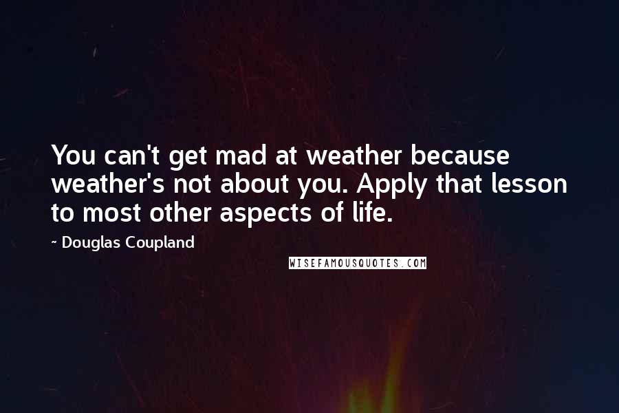 Douglas Coupland Quotes: You can't get mad at weather because weather's not about you. Apply that lesson to most other aspects of life.