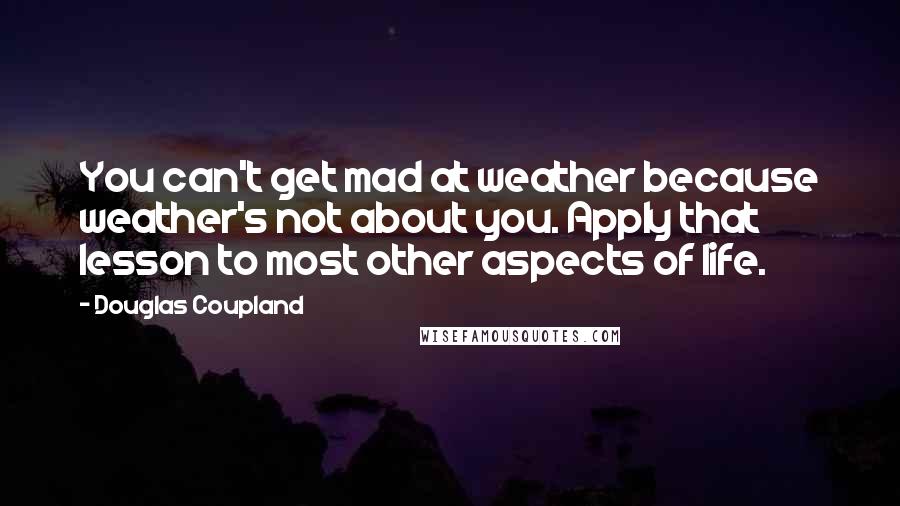 Douglas Coupland Quotes: You can't get mad at weather because weather's not about you. Apply that lesson to most other aspects of life.