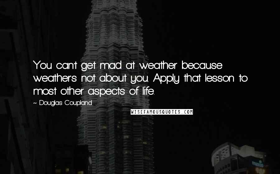 Douglas Coupland Quotes: You can't get mad at weather because weather's not about you. Apply that lesson to most other aspects of life.